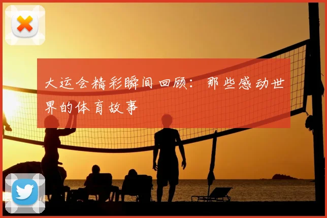 大运会精彩瞬间回顾：那些感动世界的体育故事