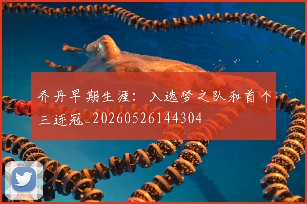 乔丹早期生涯:入选梦之队和首个三连冠_20260526144304