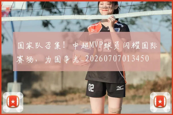 国家队召集！中超MVP球员闪耀国际赛场，为国争光_20260707013450
