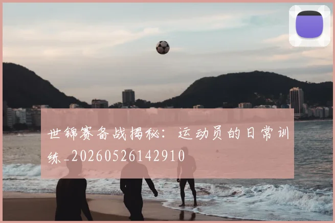 世锦赛备战揭秘：运动员的日常训练_20260526142910