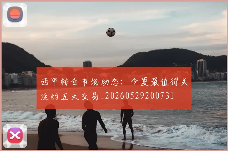 西甲转会市场动态：今夏最值得关注的五大交易_20260529200731