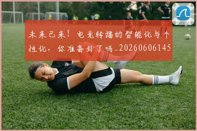未来已来！电竞转播的智能化与个性化，你准备好了吗_20260606145739