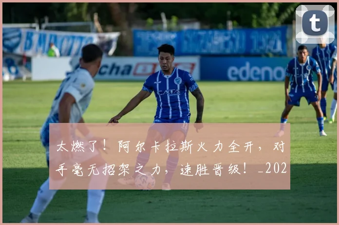太燃了!阿尔卡拉斯火力全开,对手毫无招架之力,速胜晋级!_20260707021921