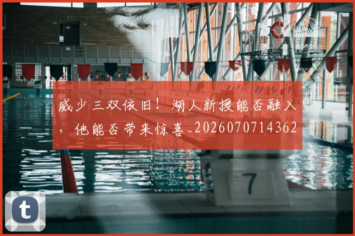 威少三双依旧！湖人新援能否融入，他能否带来惊喜_20260707143623