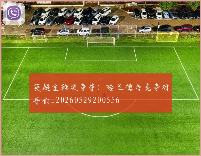 英超金靴奖争夺：哈兰德与竞争对手们_20260529200556