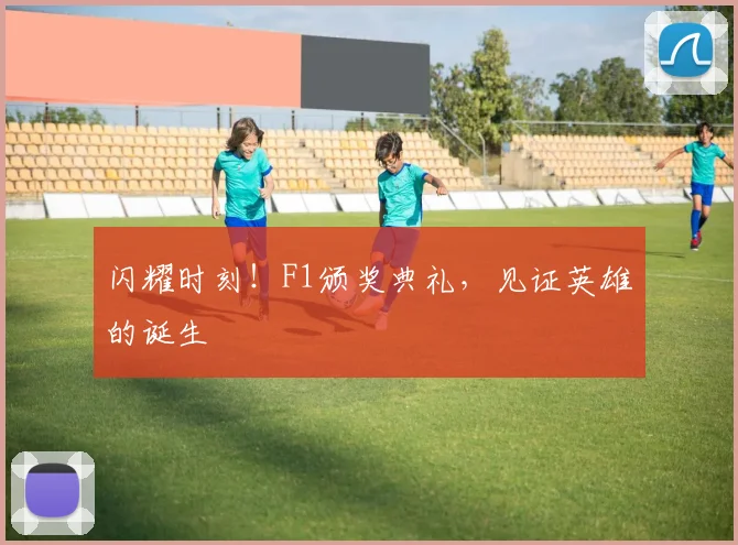 闪耀时刻！F1颁奖典礼，见证英雄的诞生