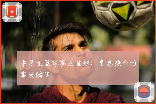 中学生篮球赛五佳球:青春热血的赛场瞬间