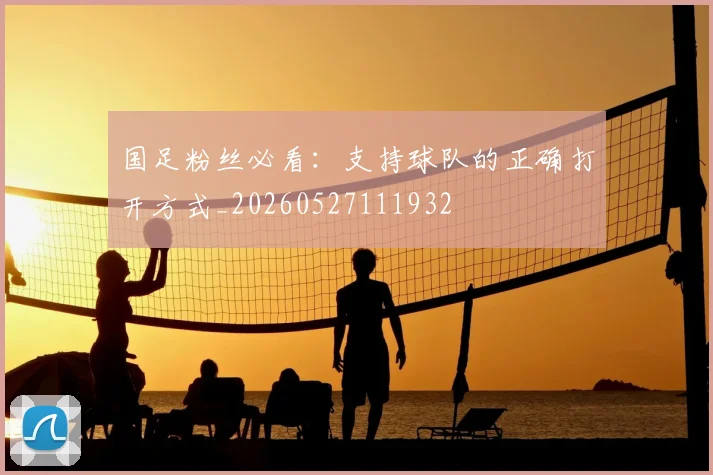 国足粉丝必看：支持球队的正确打开方式_20260527111932