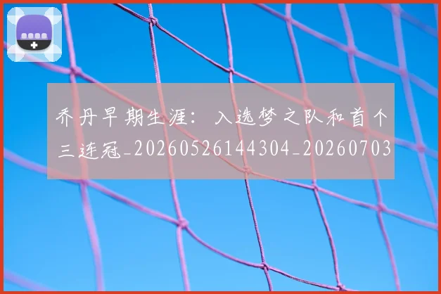 乔丹早期生涯:入选梦之队和首个三连冠_20260526144304_20260703212528