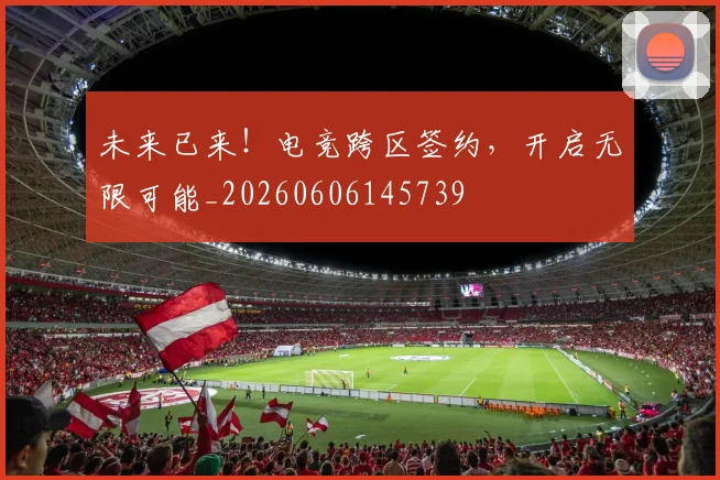 未来已来！电竞跨区签约，开启无限可能_20260606145739