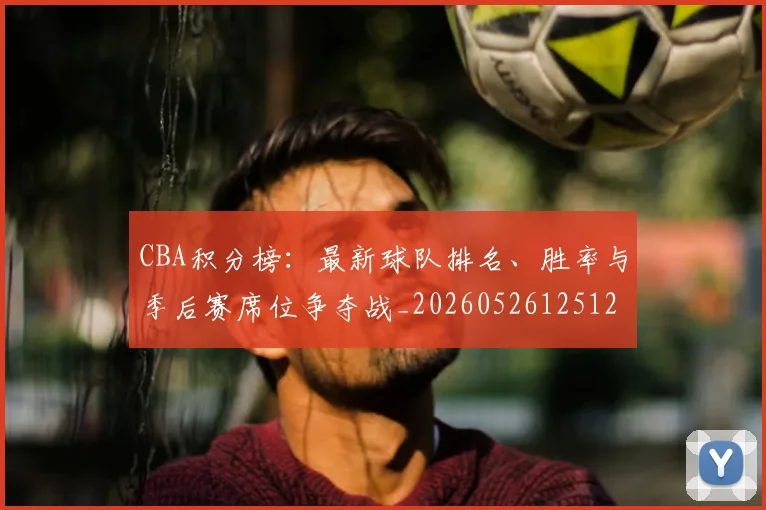 CBA积分榜:最新球队排名、胜率与季后赛席位争夺战_20260526125127
