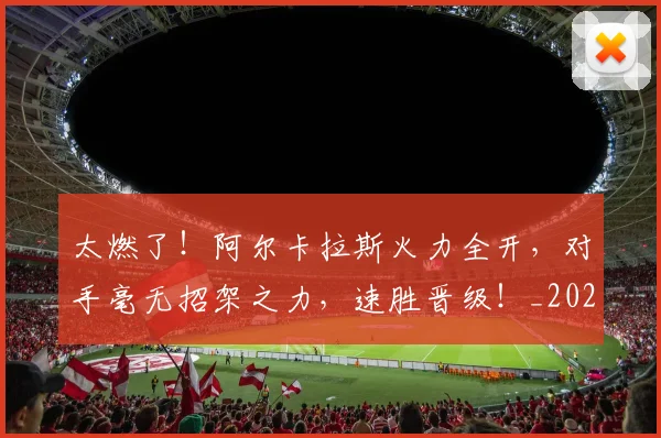 太燃了！阿尔卡拉斯火力全开，对手毫无招架之力，速胜晋级！_20260604144523_20260707021922