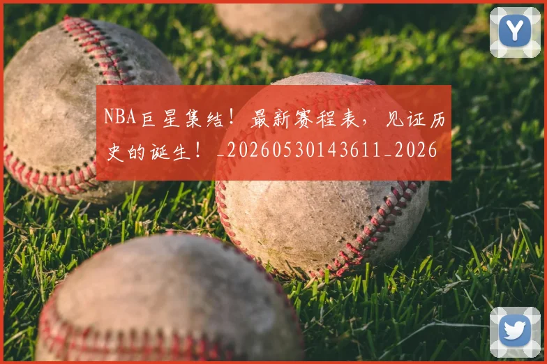 NBA巨星集结！最新赛程表，见证历史的诞生！_20260530143611_20260702165040