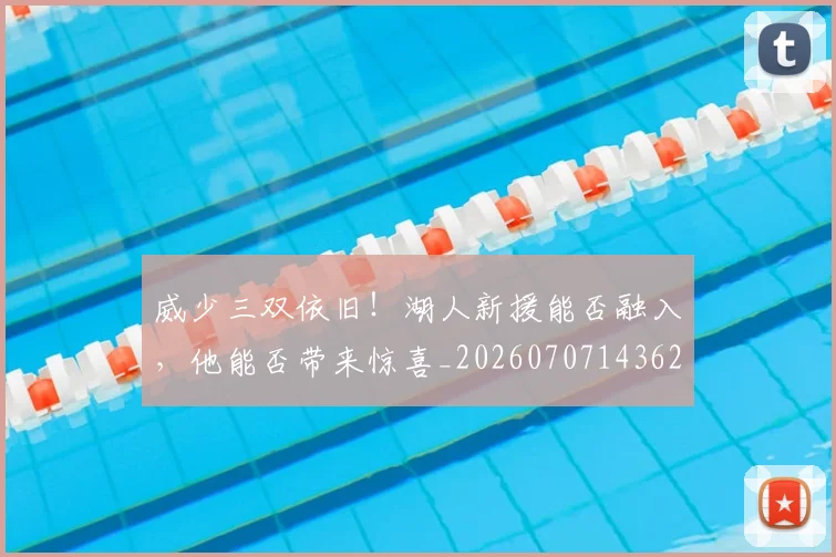 威少三双依旧！湖人新援能否融入，他能否带来惊喜_20260707143623