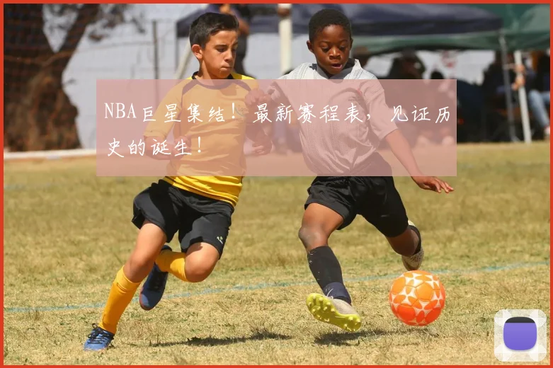 NBA巨星集结！最新赛程表，见证历史的诞生！