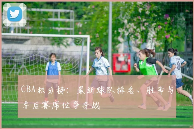CBA积分榜：最新球队排名、胜率与季后赛席位争夺战