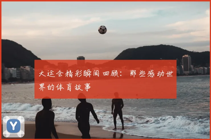 大运会精彩瞬间回顾：那些感动世界的体育故事
