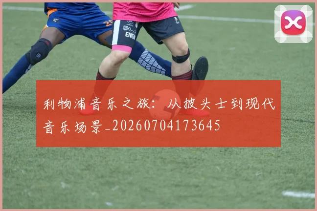 利物浦音乐之旅:从披头士到现代音乐场景_20260704173645