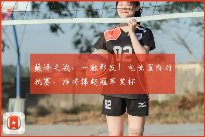 巅峰之战，一触即发！电竞国际对抗赛，谁将捧起冠军奖杯