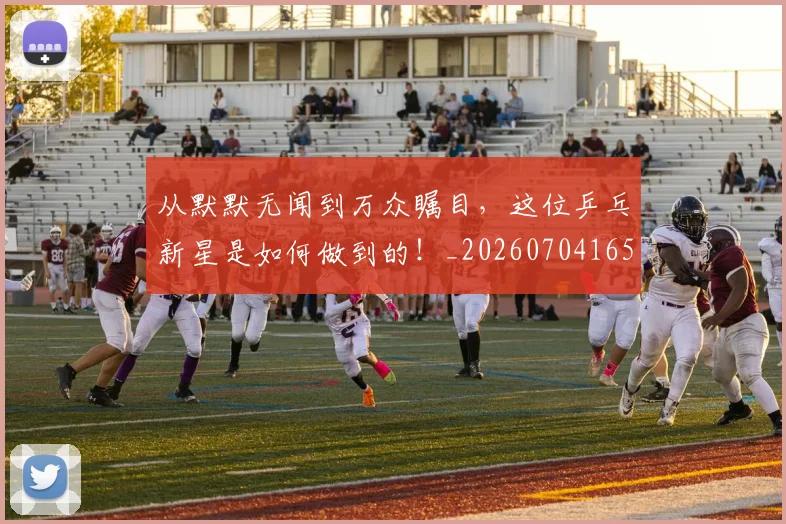 从默默无闻到万众瞩目,这位乒乓新星是如何做到的!_20260704165212