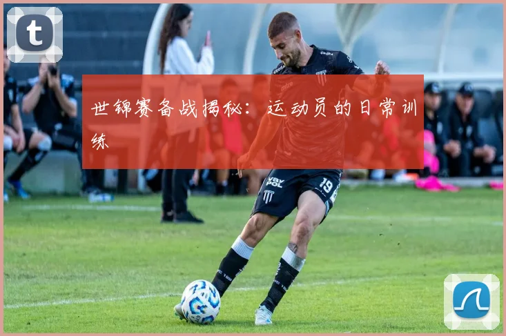 世锦赛备战揭秘：运动员的日常训练