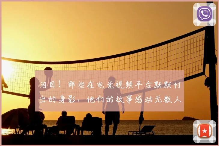 泪目!那些在电竞视频平台默默付出的身影,他们的故事感动无数人