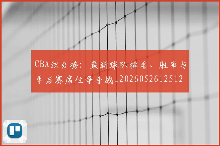 CBA积分榜：最新球队排名、胜率与季后赛席位争夺战_20260526125127