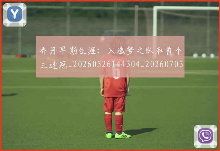 乔丹早期生涯:入选梦之队和首个三连冠_20260526144304_20260703212528