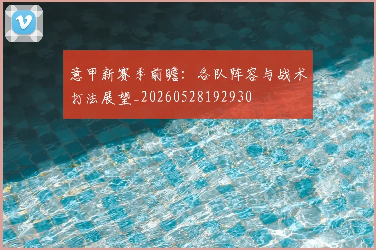 意甲新赛季前瞻：各队阵容与战术打法展望_20260528192930