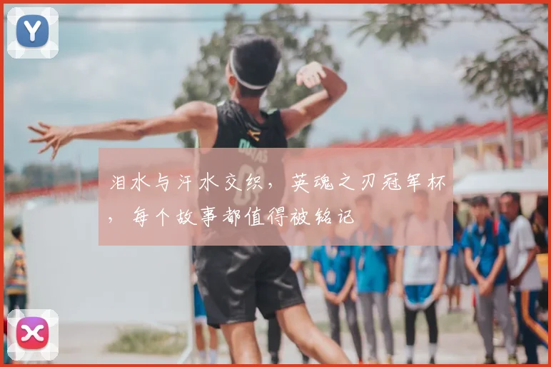 泪水与汗水交织,英魂之刃冠军杯,每个故事都值得被铭记