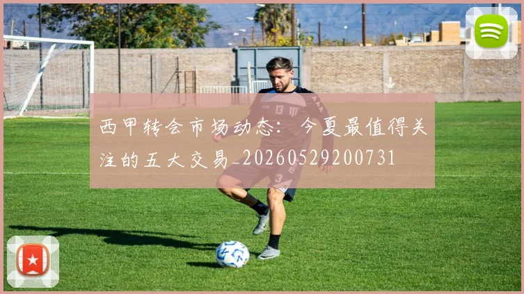 西甲转会市场动态：今夏最值得关注的五大交易_20260529200731