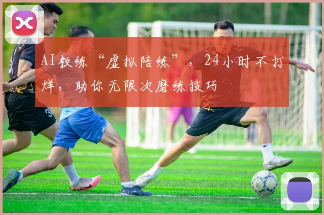 AI教练“虚拟陪练”，24小时不打烊，助你无限次磨练技巧