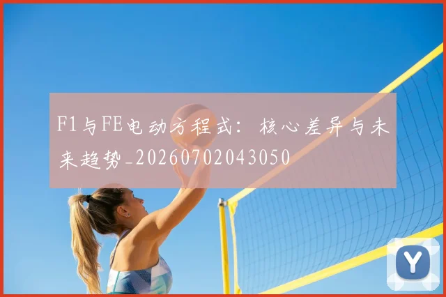 F1与FE电动方程式：核心差异与未来趋势_20260702043050