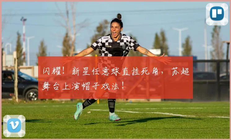 闪耀!新星任意球直挂死角,苏超舞台上演帽子戏法!
